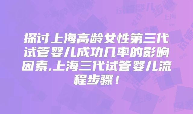 探讨上海高龄女性第三代试管婴儿成功几率的影响因素,上海三代试管婴儿流程步骤！