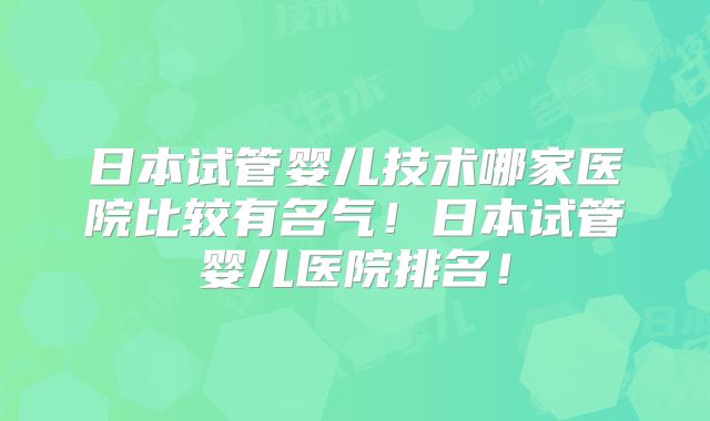 日本试管婴儿技术哪家医院比较有名气！日本试管婴儿医院排名！