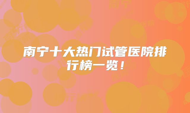 南宁十大热门试管医院排行榜一览!