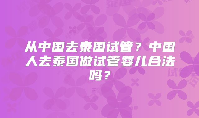 从中国去泰国试管？中国人去泰国做试管婴儿合法吗？