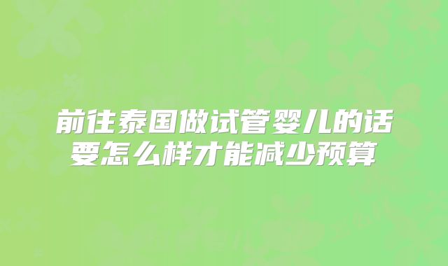 前往泰国做试管婴儿的话要怎么样才能减少预算