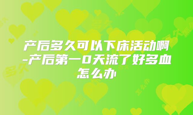 产后多久可以下床活动啊-产后第一0天流了好多血怎么办