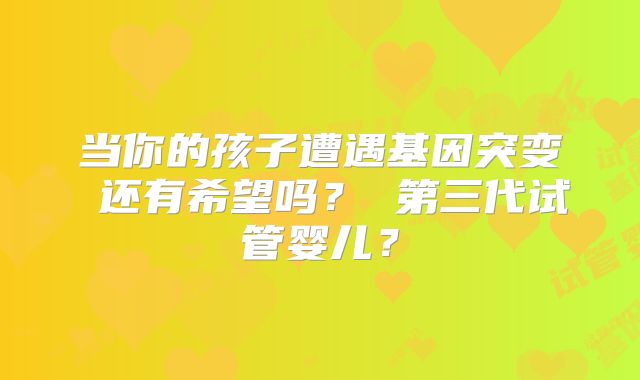 当你的孩子遭遇基因突变 还有希望吗? 第三代试管婴儿?