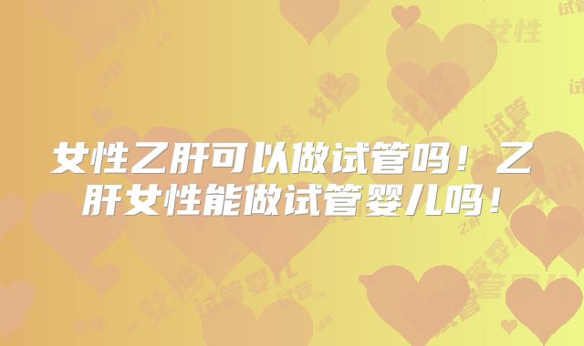 女性乙肝可以做试管吗！乙肝女性能做试管婴儿吗！