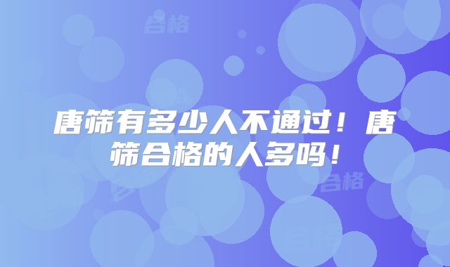唐筛有多少人不通过!唐筛合格的人多吗!