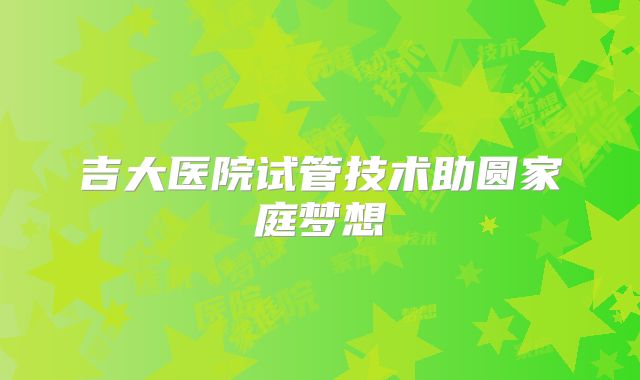 吉大医院试管技术助圆家庭梦想