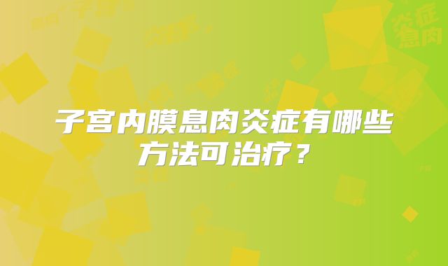 子宫内膜息肉炎症有哪些方法可治疗？