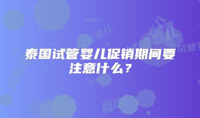 泰国试管婴儿促销期间要注意什么？