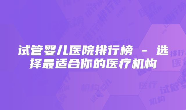 试管婴儿医院排行榜 - 选择最适合你的医疗机构