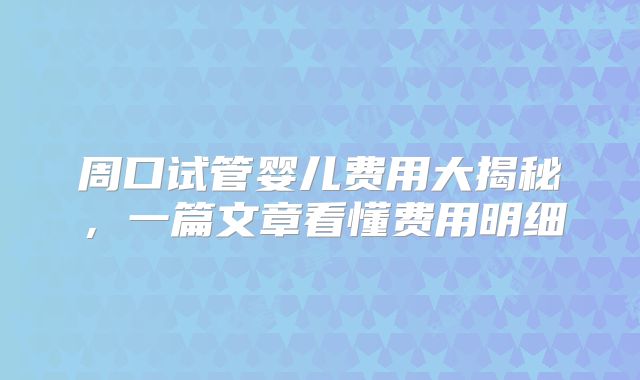周口试管婴儿费用大揭秘，一篇文章看懂费用明细