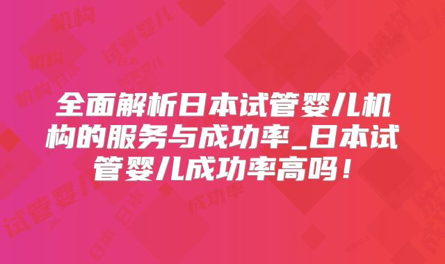 全面解析日本试管婴儿机构的服务与成功率_日本试管婴儿成功率高吗！