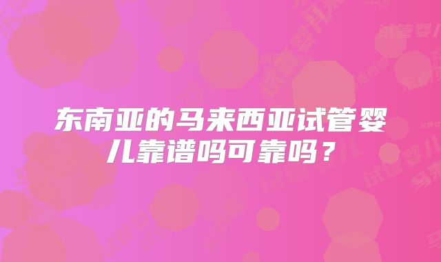 东南亚的马来西亚试管婴儿靠谱吗可靠吗？
