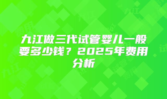 九江做三代试管婴儿一般要多少钱?2025年费用分析