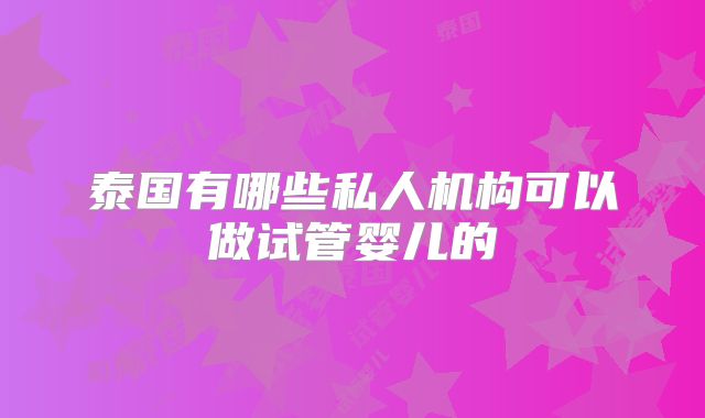 泰国有哪些私人机构可以做试管婴儿的