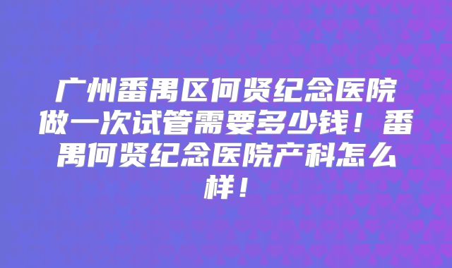 广州番禺区何贤纪念医院做一次试管需要多少钱！番禺何贤纪念医院产科怎么样！