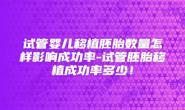 试管婴儿移植胚胎数量怎样影响成功率-试管胚胎移植成功率多少！
