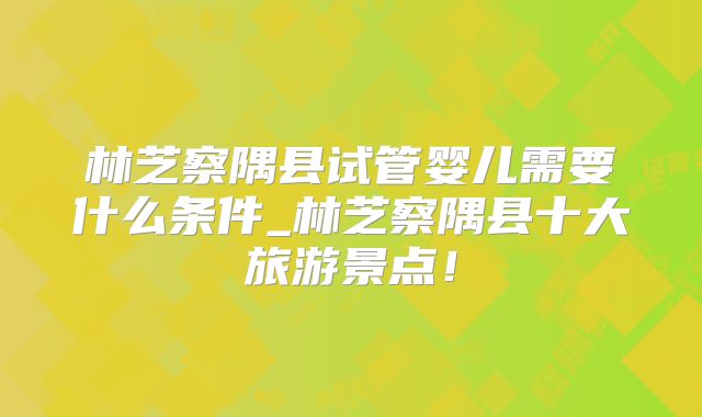 林芝察隅县试管婴儿需要什么条件_林芝察隅县十大旅游景点！