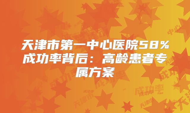 天津市第一中心医院58%成功率背后:高龄患者专属方案