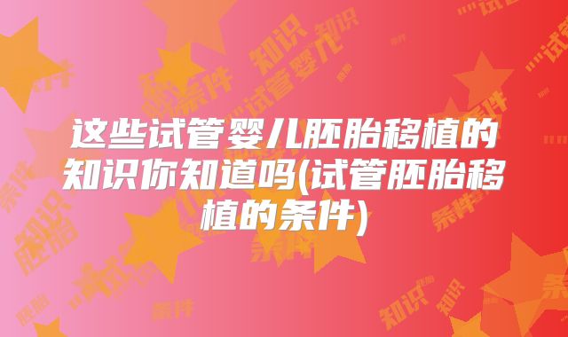 这些试管婴儿胚胎移植的知识你知道吗(试管胚胎移植的条件)