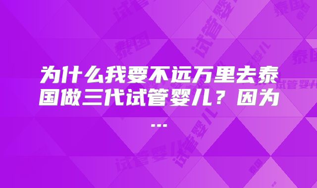 为什么我要不远万里去泰国做三代试管婴儿?因为...