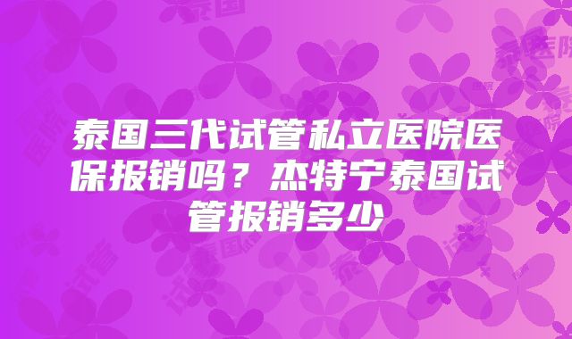 泰国三代试管私立医院医保报销吗？杰特宁泰国试管报销多少