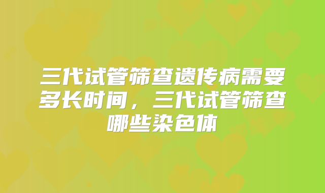 三代试管筛查遗传病需要多长时间，三代试管筛查哪些染色体