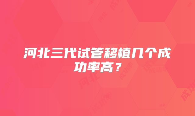 河北三代试管移植几个成功率高？