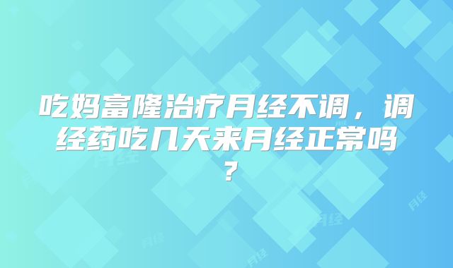吃妈富隆治疗月经不调，调经药吃几天来月经正常吗？