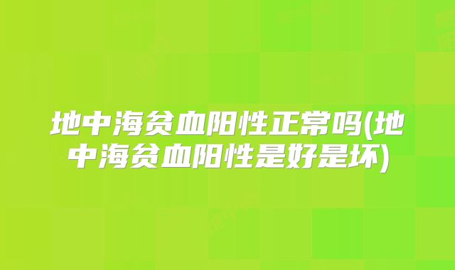 地中海贫血阳性正常吗(地中海贫血阳性是好是坏)