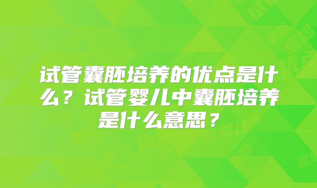 试管囊胚培养的优点是什么？试管婴儿中囊胚培养是什么意思？