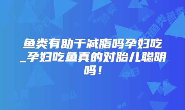 鱼类有助于减脂吗孕妇吃_孕妇吃鱼真的对胎儿聪明吗！