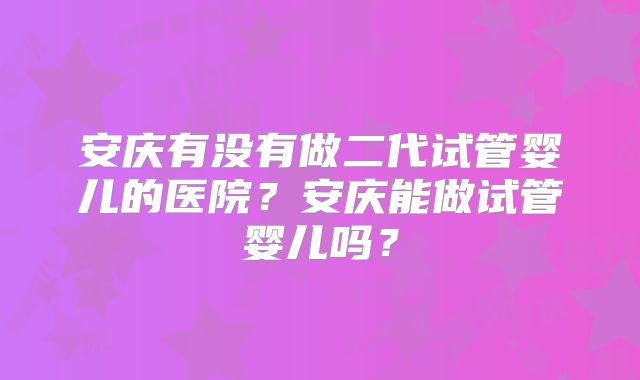 安庆有没有做二代试管婴儿的医院？安庆能做试管婴儿吗？