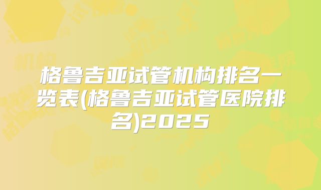 格鲁吉亚试管机构排名一览表(格鲁吉亚试管医院排名)2025