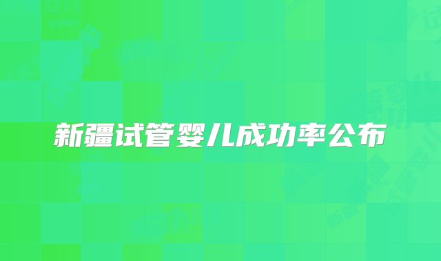 新疆试管婴儿成功率公布