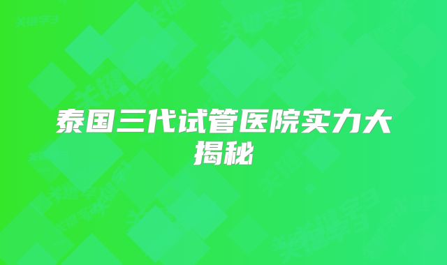 泰国三代试管医院实力大揭秘