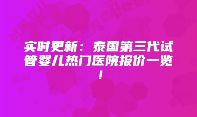 实时更新：泰国第三代试管婴儿热门医院报价一览！