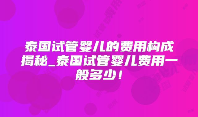 泰国试管婴儿的费用构成揭秘_泰国试管婴儿费用一般多少！