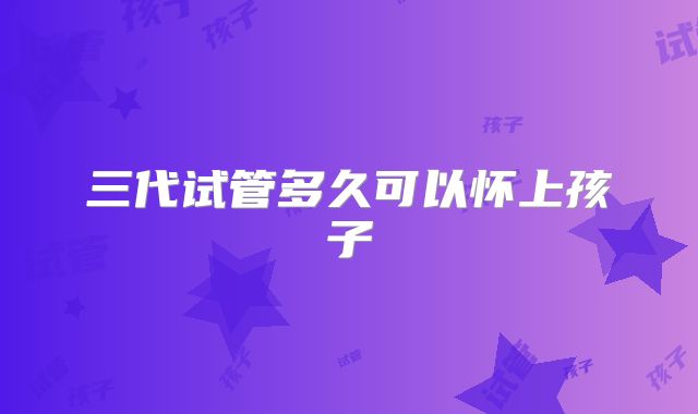 三代试管多久可以怀上孩子