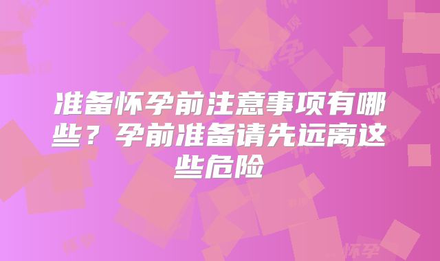 准备怀孕前注意事项有哪些？孕前准备请先远离这些危险