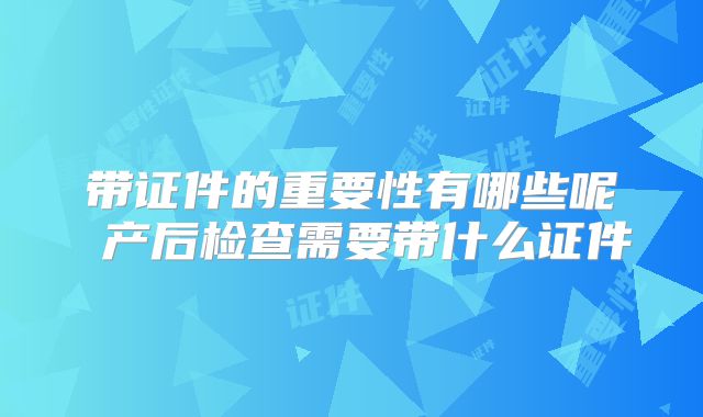 带证件的重要性有哪些呢 产后检查需要带什么证件