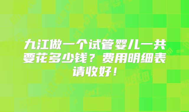 九江做一个试管婴儿一共要花多少钱？费用明细表请收好！