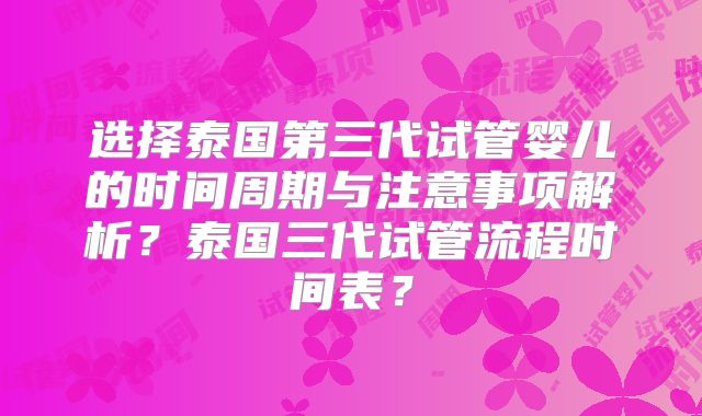 选择泰国第三代试管婴儿的时间周期与注意事项解析？泰国三代试管流程时间表？