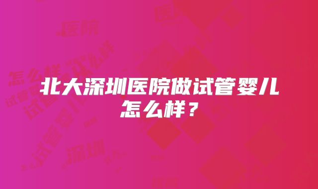 北大深圳医院做试管婴儿怎么样？