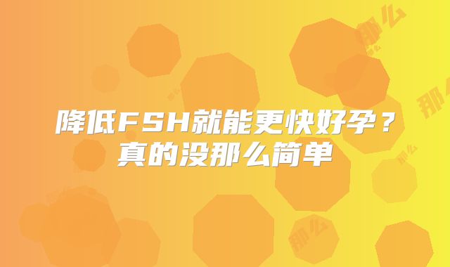 降低FSH就能更快好孕？真的没那么简单