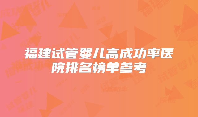 福建试管婴儿高成功率医院排名榜单参考