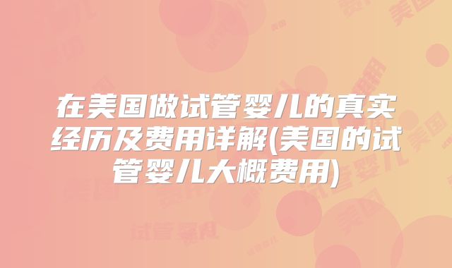 在美国做试管婴儿的真实经历及费用详解(美国的试管婴儿大概费用)