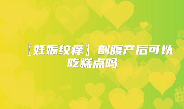 〖妊娠纹痒〗剖腹产后可以吃糕点吗