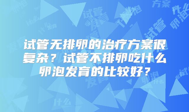 试管无排卵的治疗方案很复杂？试管不排卵吃什么卵泡发育的比较好？