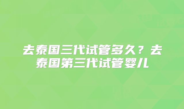 去泰国三代试管多久？去泰国第三代试管婴儿