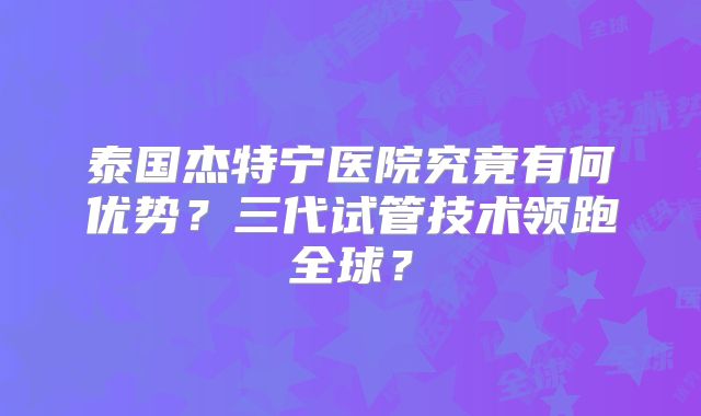 泰国杰特宁医院究竟有何优势？三代试管技术领跑全球？